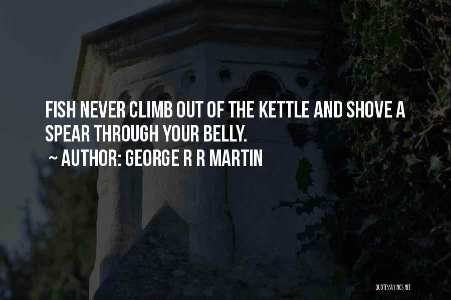 George R R Martin Quotes: Fish Never Climb Out Of The Kettle And Shove A Spear Through Your Belly.