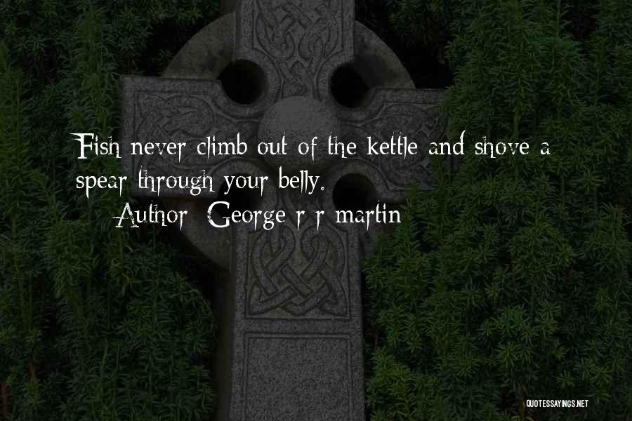George R R Martin Quotes: Fish Never Climb Out Of The Kettle And Shove A Spear Through Your Belly.