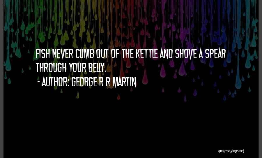 George R R Martin Quotes: Fish Never Climb Out Of The Kettle And Shove A Spear Through Your Belly.