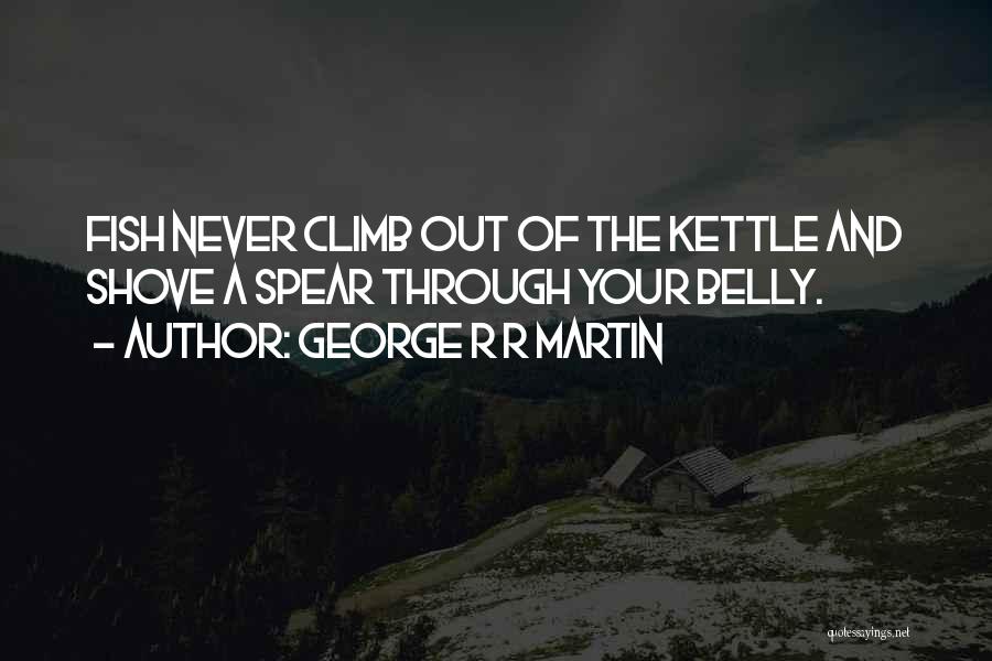 George R R Martin Quotes: Fish Never Climb Out Of The Kettle And Shove A Spear Through Your Belly.