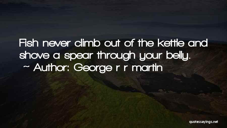 George R R Martin Quotes: Fish Never Climb Out Of The Kettle And Shove A Spear Through Your Belly.