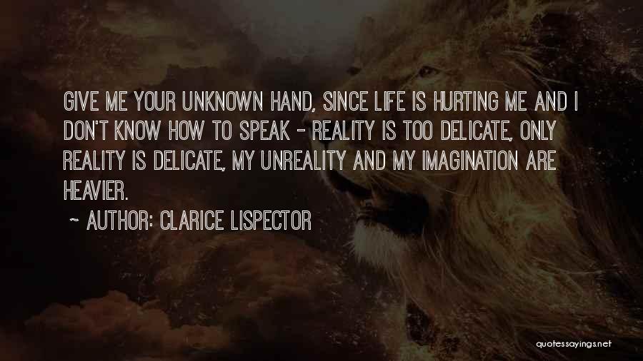 Clarice Lispector Quotes: Give Me Your Unknown Hand, Since Life Is Hurting Me And I Don't Know How To Speak - Reality Is