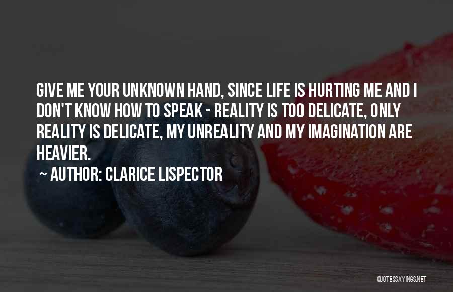 Clarice Lispector Quotes: Give Me Your Unknown Hand, Since Life Is Hurting Me And I Don't Know How To Speak - Reality Is