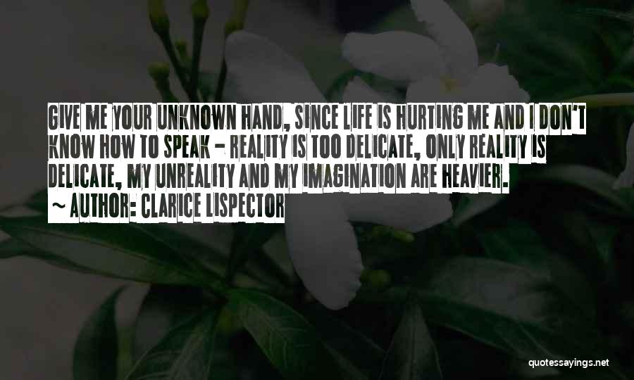 Clarice Lispector Quotes: Give Me Your Unknown Hand, Since Life Is Hurting Me And I Don't Know How To Speak - Reality Is