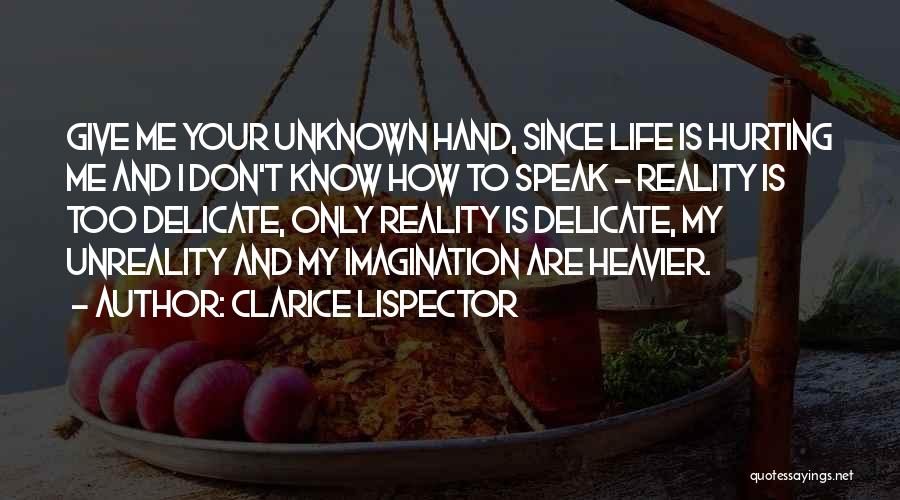 Clarice Lispector Quotes: Give Me Your Unknown Hand, Since Life Is Hurting Me And I Don't Know How To Speak - Reality Is