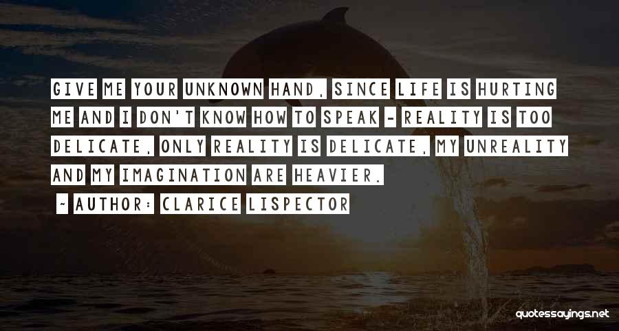 Clarice Lispector Quotes: Give Me Your Unknown Hand, Since Life Is Hurting Me And I Don't Know How To Speak - Reality Is