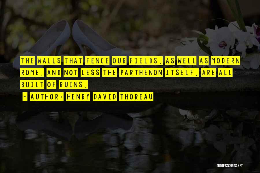 Henry David Thoreau Quotes: The Walls That Fence Our Fields, As Well As Modern Rome, And Not Less The Parthenon Itself, Are All Built