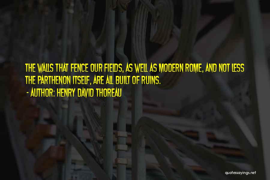 Henry David Thoreau Quotes: The Walls That Fence Our Fields, As Well As Modern Rome, And Not Less The Parthenon Itself, Are All Built