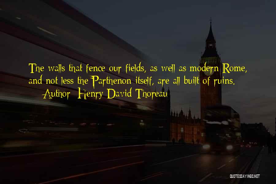 Henry David Thoreau Quotes: The Walls That Fence Our Fields, As Well As Modern Rome, And Not Less The Parthenon Itself, Are All Built