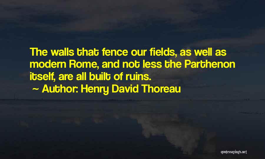 Henry David Thoreau Quotes: The Walls That Fence Our Fields, As Well As Modern Rome, And Not Less The Parthenon Itself, Are All Built