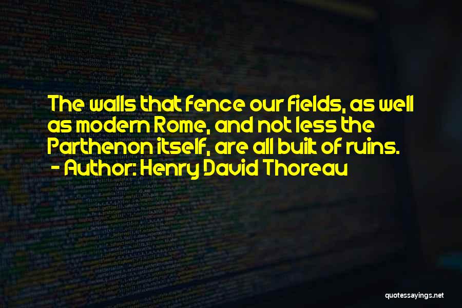 Henry David Thoreau Quotes: The Walls That Fence Our Fields, As Well As Modern Rome, And Not Less The Parthenon Itself, Are All Built