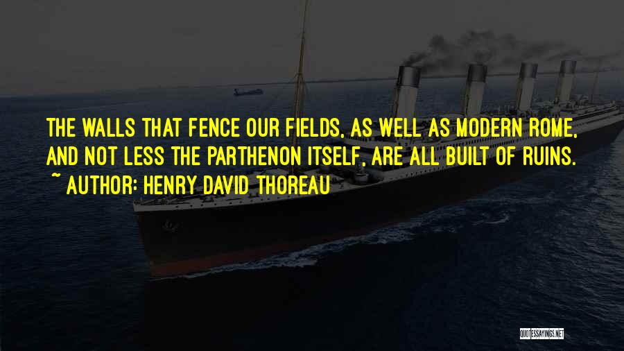Henry David Thoreau Quotes: The Walls That Fence Our Fields, As Well As Modern Rome, And Not Less The Parthenon Itself, Are All Built