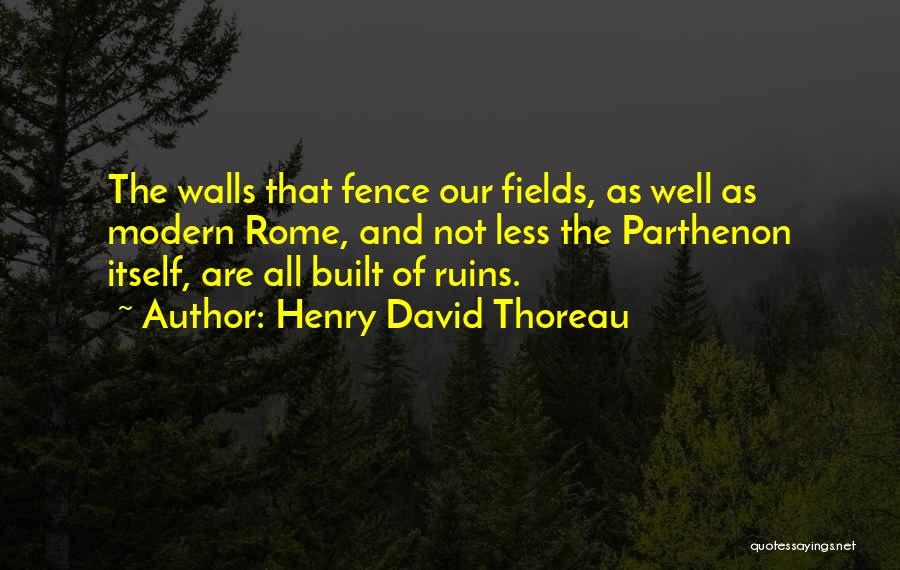 Henry David Thoreau Quotes: The Walls That Fence Our Fields, As Well As Modern Rome, And Not Less The Parthenon Itself, Are All Built