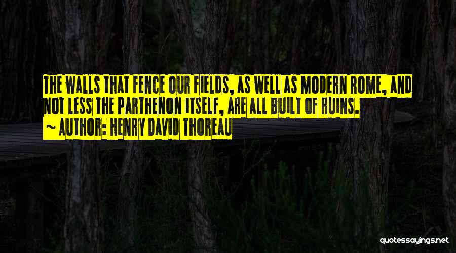 Henry David Thoreau Quotes: The Walls That Fence Our Fields, As Well As Modern Rome, And Not Less The Parthenon Itself, Are All Built