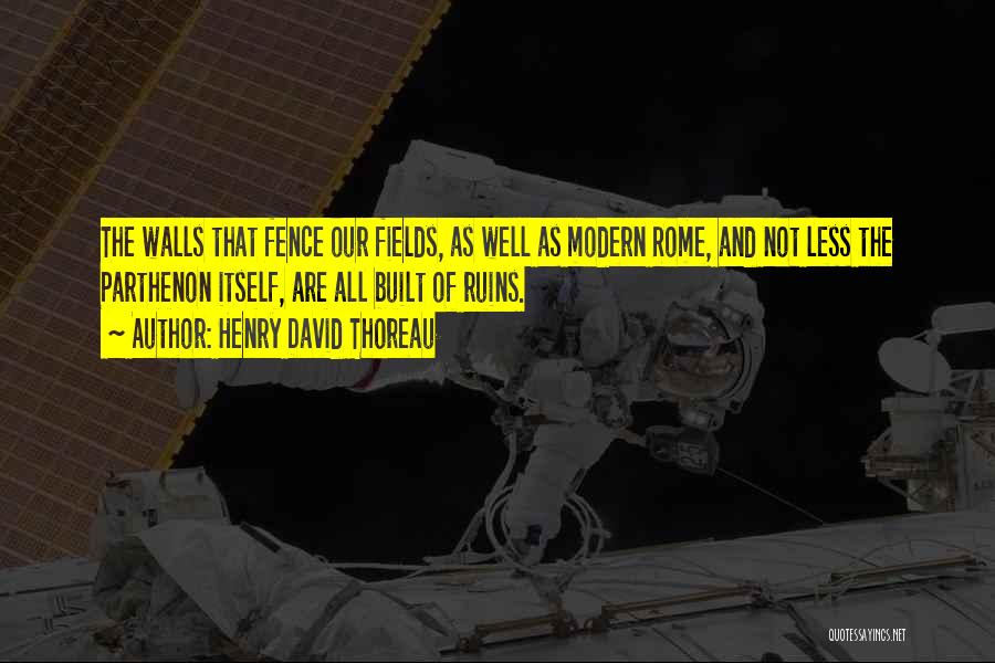 Henry David Thoreau Quotes: The Walls That Fence Our Fields, As Well As Modern Rome, And Not Less The Parthenon Itself, Are All Built