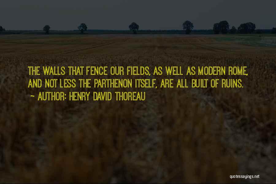 Henry David Thoreau Quotes: The Walls That Fence Our Fields, As Well As Modern Rome, And Not Less The Parthenon Itself, Are All Built