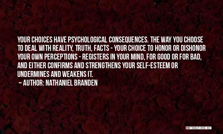 Nathaniel Branden Quotes: Your Choices Have Psychological Consequences. The Way You Choose To Deal With Reality, Truth, Facts - Your Choice To Honor