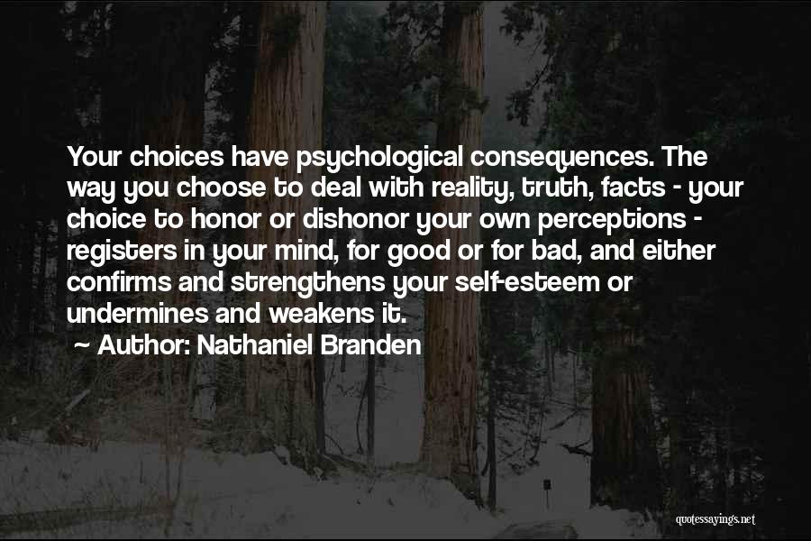 Nathaniel Branden Quotes: Your Choices Have Psychological Consequences. The Way You Choose To Deal With Reality, Truth, Facts - Your Choice To Honor