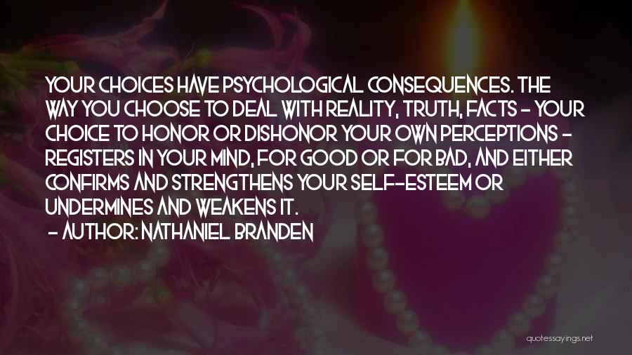 Nathaniel Branden Quotes: Your Choices Have Psychological Consequences. The Way You Choose To Deal With Reality, Truth, Facts - Your Choice To Honor