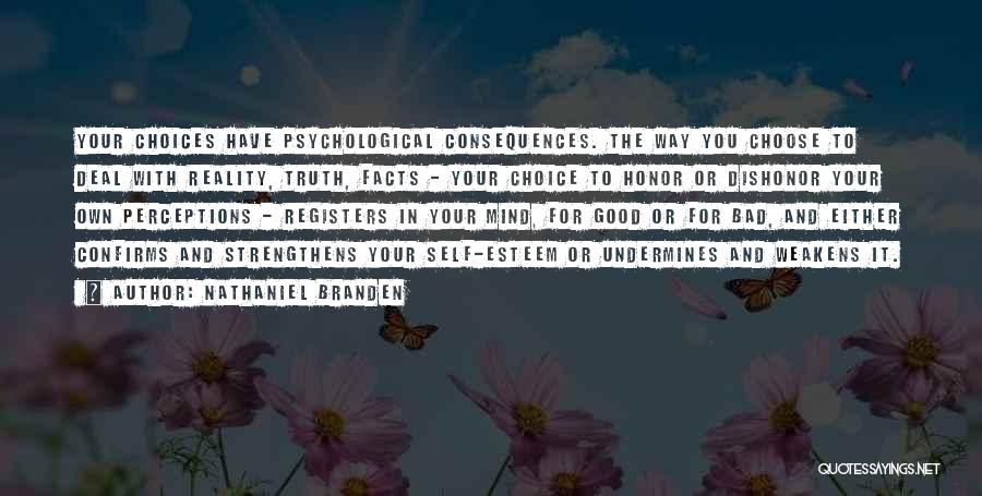 Nathaniel Branden Quotes: Your Choices Have Psychological Consequences. The Way You Choose To Deal With Reality, Truth, Facts - Your Choice To Honor