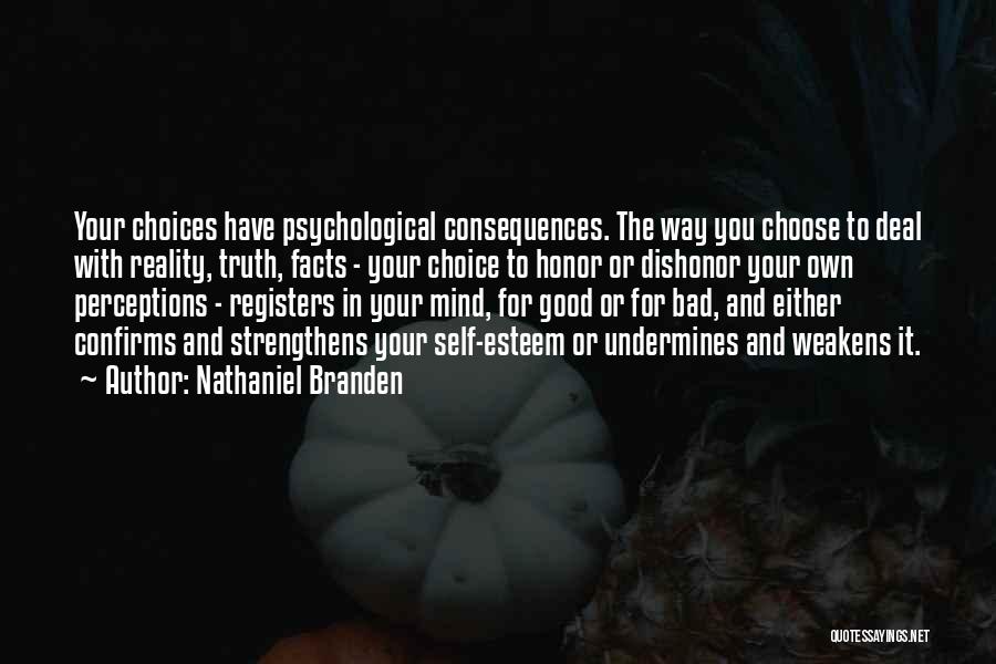 Nathaniel Branden Quotes: Your Choices Have Psychological Consequences. The Way You Choose To Deal With Reality, Truth, Facts - Your Choice To Honor