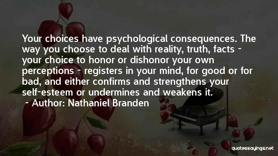 Nathaniel Branden Quotes: Your Choices Have Psychological Consequences. The Way You Choose To Deal With Reality, Truth, Facts - Your Choice To Honor