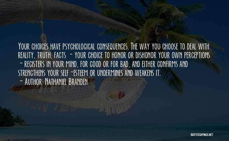 Nathaniel Branden Quotes: Your Choices Have Psychological Consequences. The Way You Choose To Deal With Reality, Truth, Facts - Your Choice To Honor