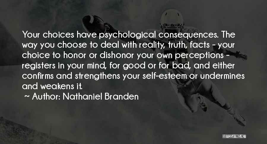 Nathaniel Branden Quotes: Your Choices Have Psychological Consequences. The Way You Choose To Deal With Reality, Truth, Facts - Your Choice To Honor