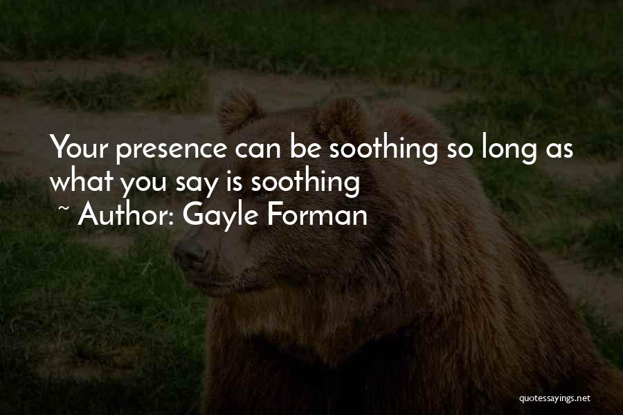 Gayle Forman Quotes: Your Presence Can Be Soothing So Long As What You Say Is Soothing