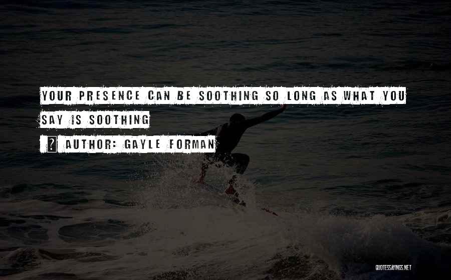 Gayle Forman Quotes: Your Presence Can Be Soothing So Long As What You Say Is Soothing