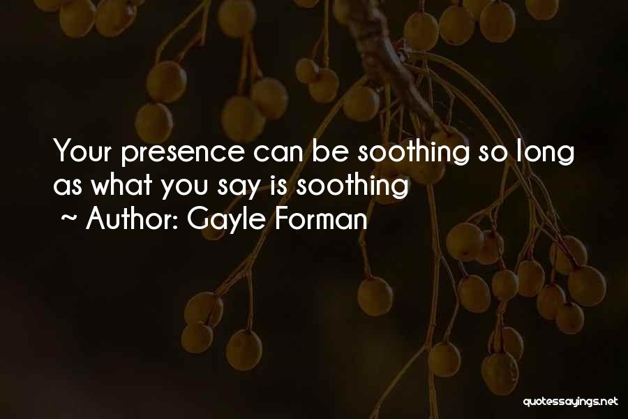 Gayle Forman Quotes: Your Presence Can Be Soothing So Long As What You Say Is Soothing