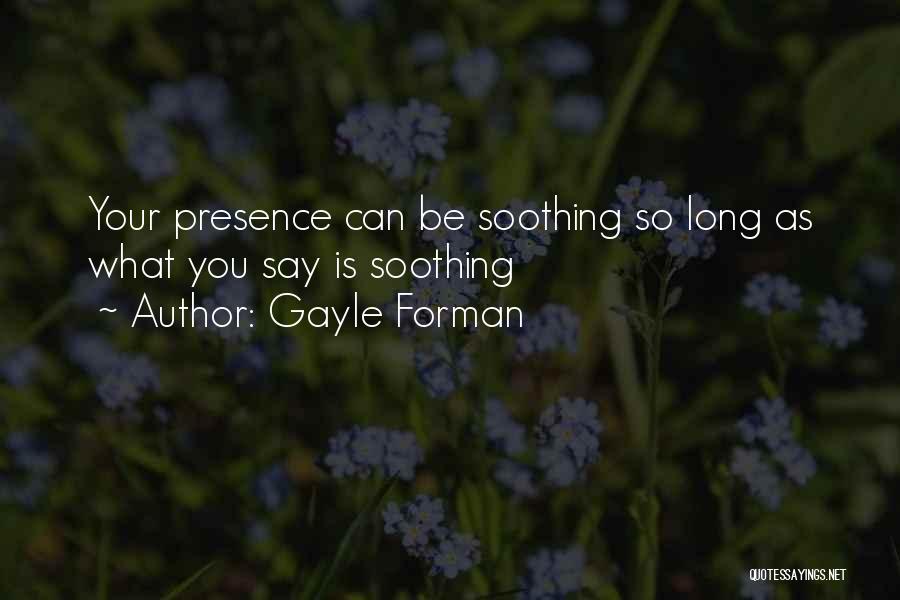 Gayle Forman Quotes: Your Presence Can Be Soothing So Long As What You Say Is Soothing