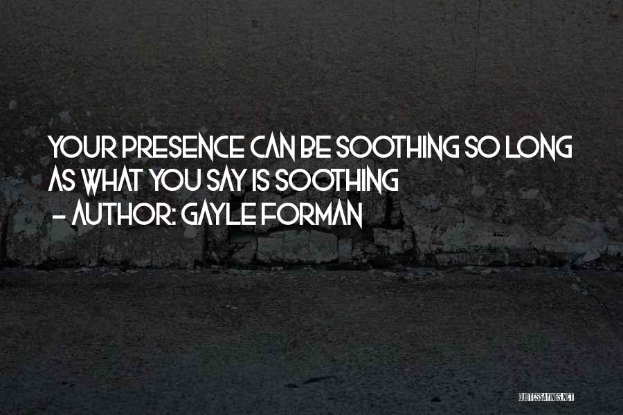 Gayle Forman Quotes: Your Presence Can Be Soothing So Long As What You Say Is Soothing