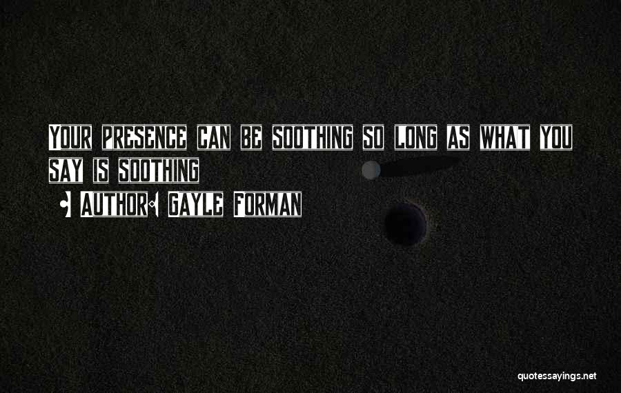 Gayle Forman Quotes: Your Presence Can Be Soothing So Long As What You Say Is Soothing