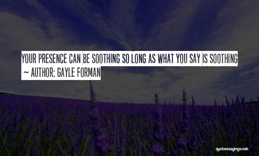 Gayle Forman Quotes: Your Presence Can Be Soothing So Long As What You Say Is Soothing