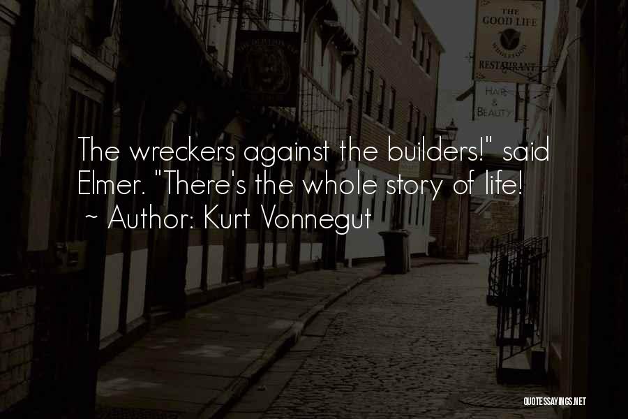 Kurt Vonnegut Quotes: The Wreckers Against The Builders! Said Elmer. There's The Whole Story Of Life!