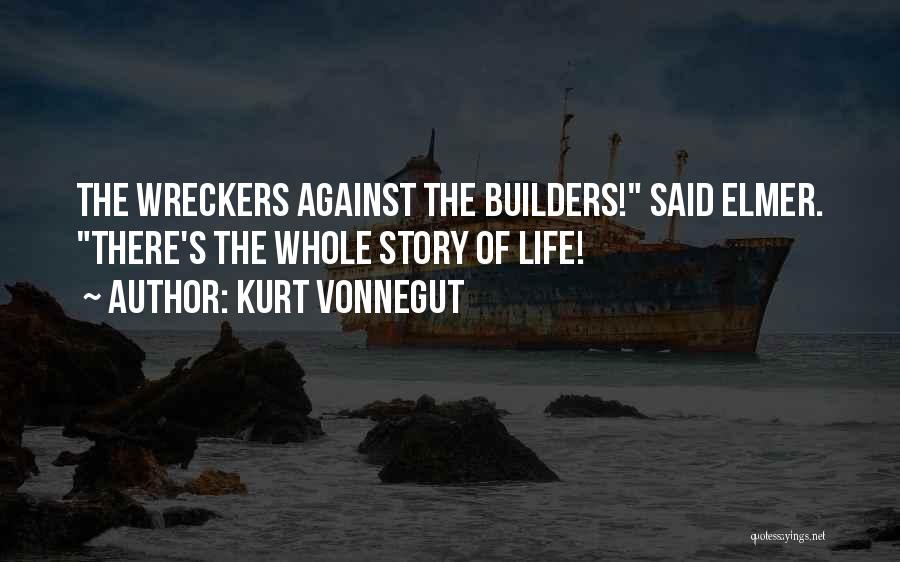 Kurt Vonnegut Quotes: The Wreckers Against The Builders! Said Elmer. There's The Whole Story Of Life!