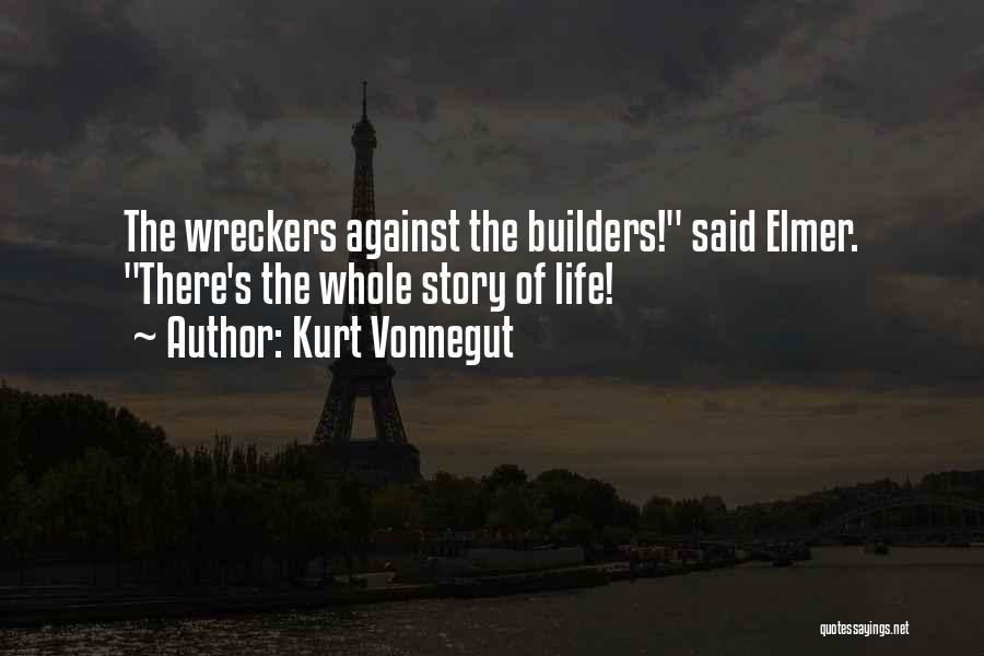 Kurt Vonnegut Quotes: The Wreckers Against The Builders! Said Elmer. There's The Whole Story Of Life!