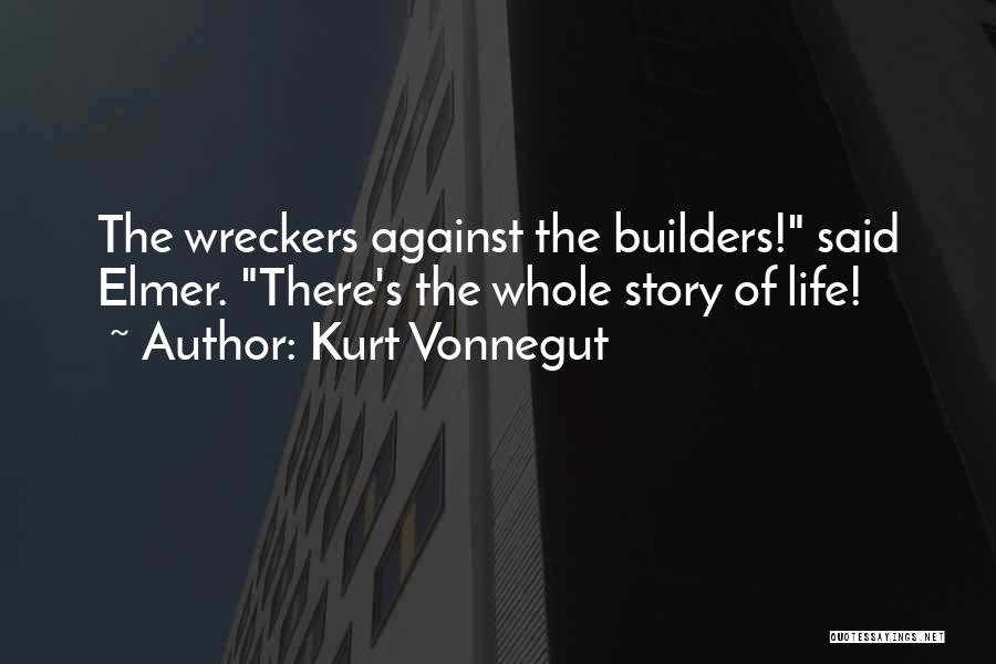 Kurt Vonnegut Quotes: The Wreckers Against The Builders! Said Elmer. There's The Whole Story Of Life!