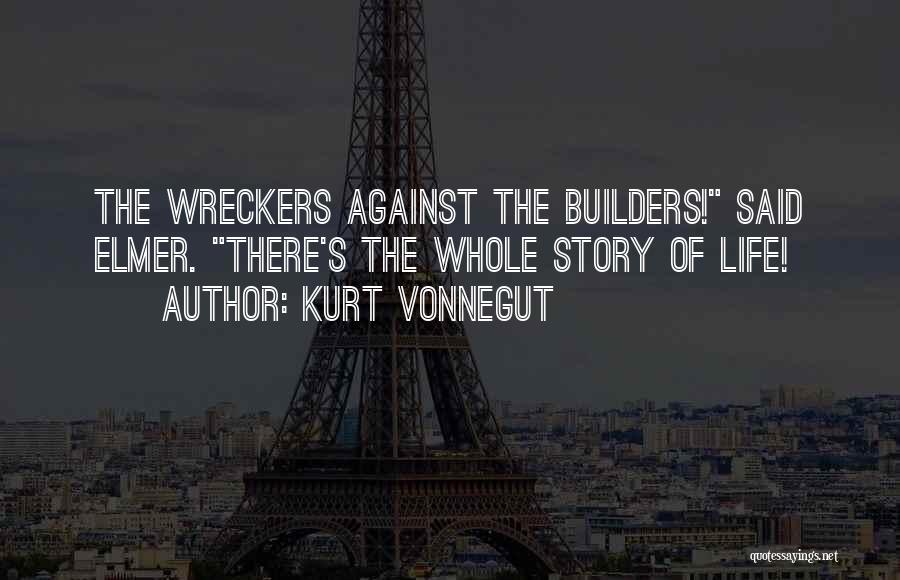 Kurt Vonnegut Quotes: The Wreckers Against The Builders! Said Elmer. There's The Whole Story Of Life!