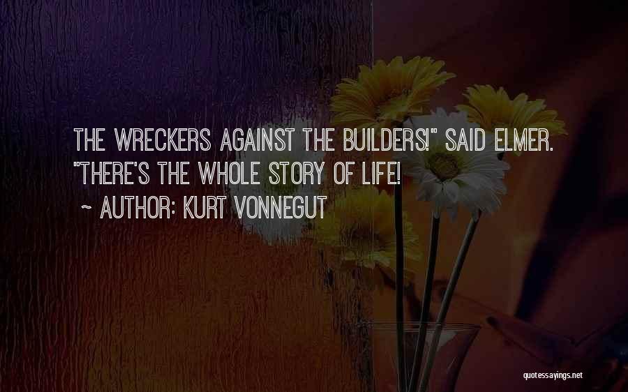 Kurt Vonnegut Quotes: The Wreckers Against The Builders! Said Elmer. There's The Whole Story Of Life!