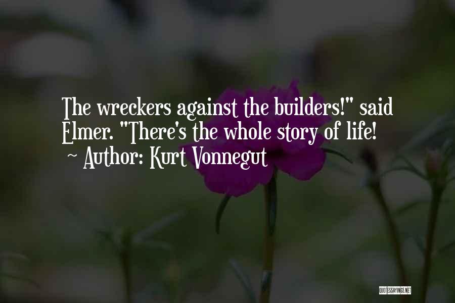Kurt Vonnegut Quotes: The Wreckers Against The Builders! Said Elmer. There's The Whole Story Of Life!