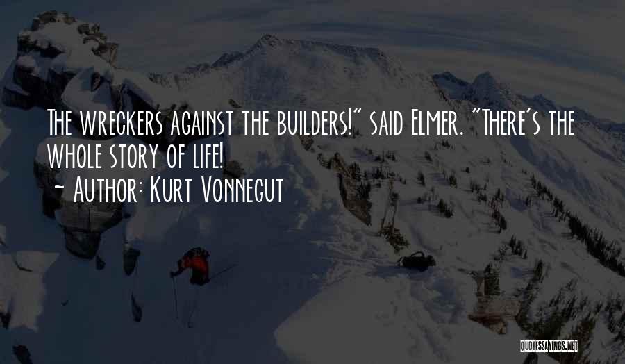 Kurt Vonnegut Quotes: The Wreckers Against The Builders! Said Elmer. There's The Whole Story Of Life!