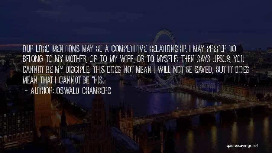 Oswald Chambers Quotes: Our Lord Mentions May Be A Competitive Relationship. I May Prefer To Belong To My Mother, Or To My Wife,