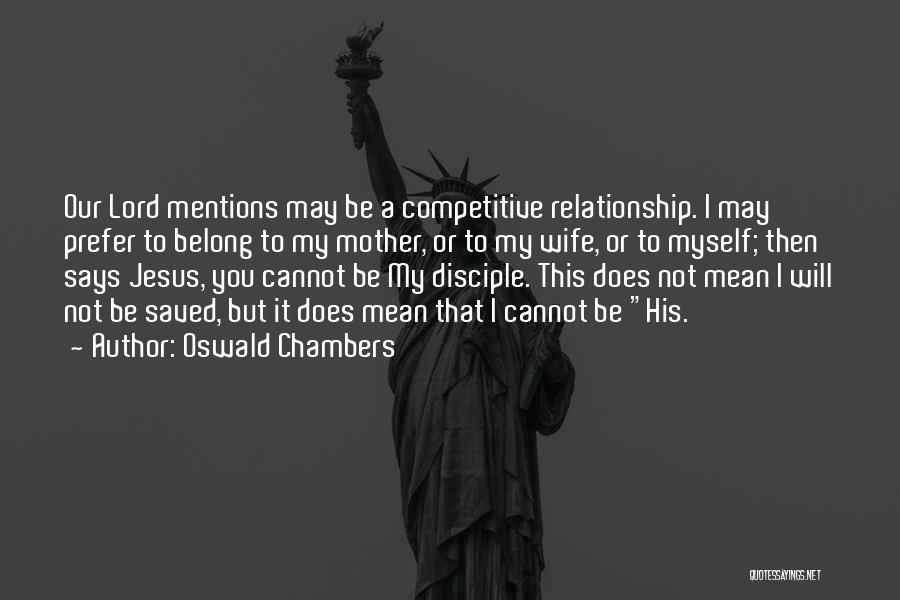 Oswald Chambers Quotes: Our Lord Mentions May Be A Competitive Relationship. I May Prefer To Belong To My Mother, Or To My Wife,