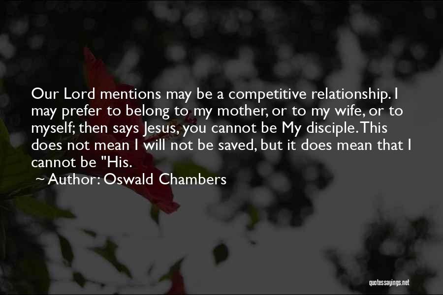 Oswald Chambers Quotes: Our Lord Mentions May Be A Competitive Relationship. I May Prefer To Belong To My Mother, Or To My Wife,