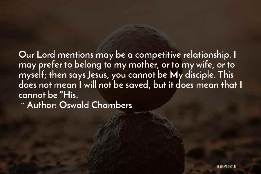 Oswald Chambers Quotes: Our Lord Mentions May Be A Competitive Relationship. I May Prefer To Belong To My Mother, Or To My Wife,