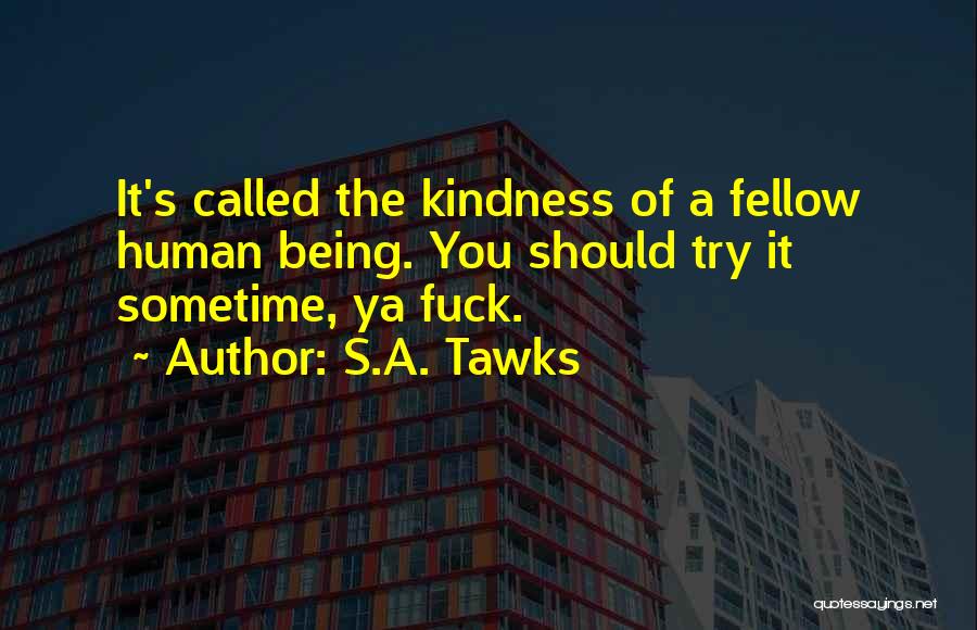 S.A. Tawks Quotes: It's Called The Kindness Of A Fellow Human Being. You Should Try It Sometime, Ya Fuck.