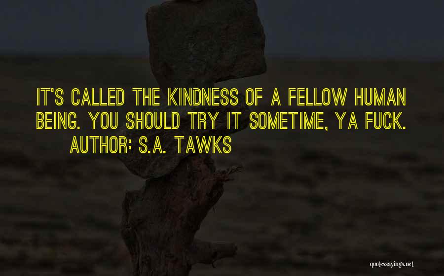 S.A. Tawks Quotes: It's Called The Kindness Of A Fellow Human Being. You Should Try It Sometime, Ya Fuck.