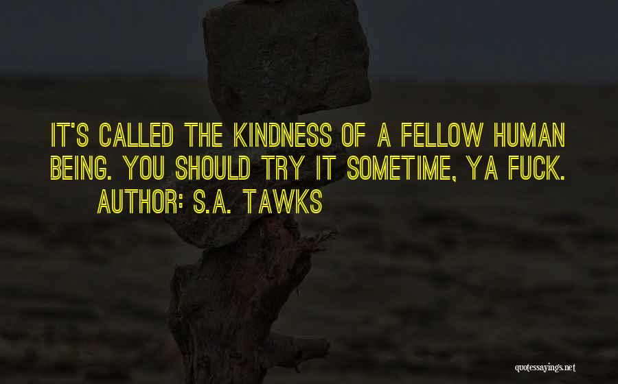 S.A. Tawks Quotes: It's Called The Kindness Of A Fellow Human Being. You Should Try It Sometime, Ya Fuck.